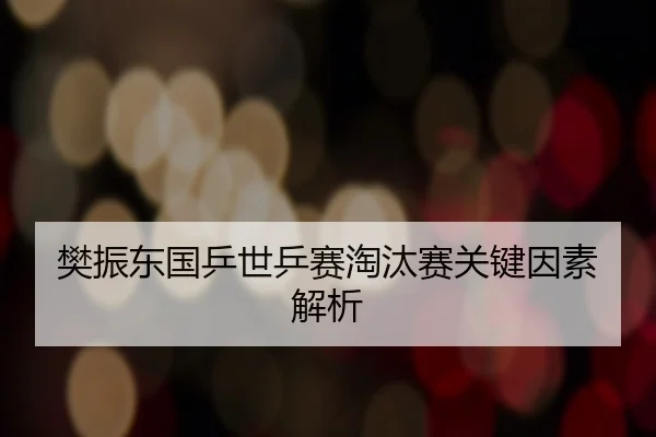 樊振东国乒世乒赛淘汰赛关键因素解析